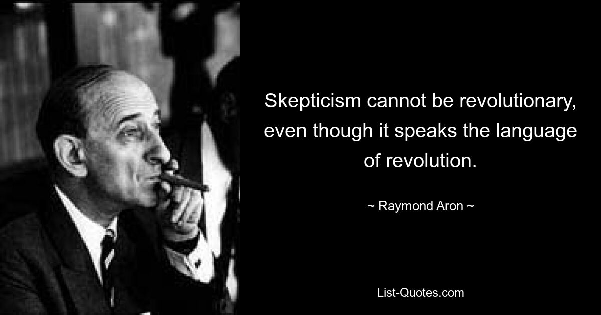 Skepticism cannot be revolutionary, even though it speaks the language of revolution. — © Raymond Aron