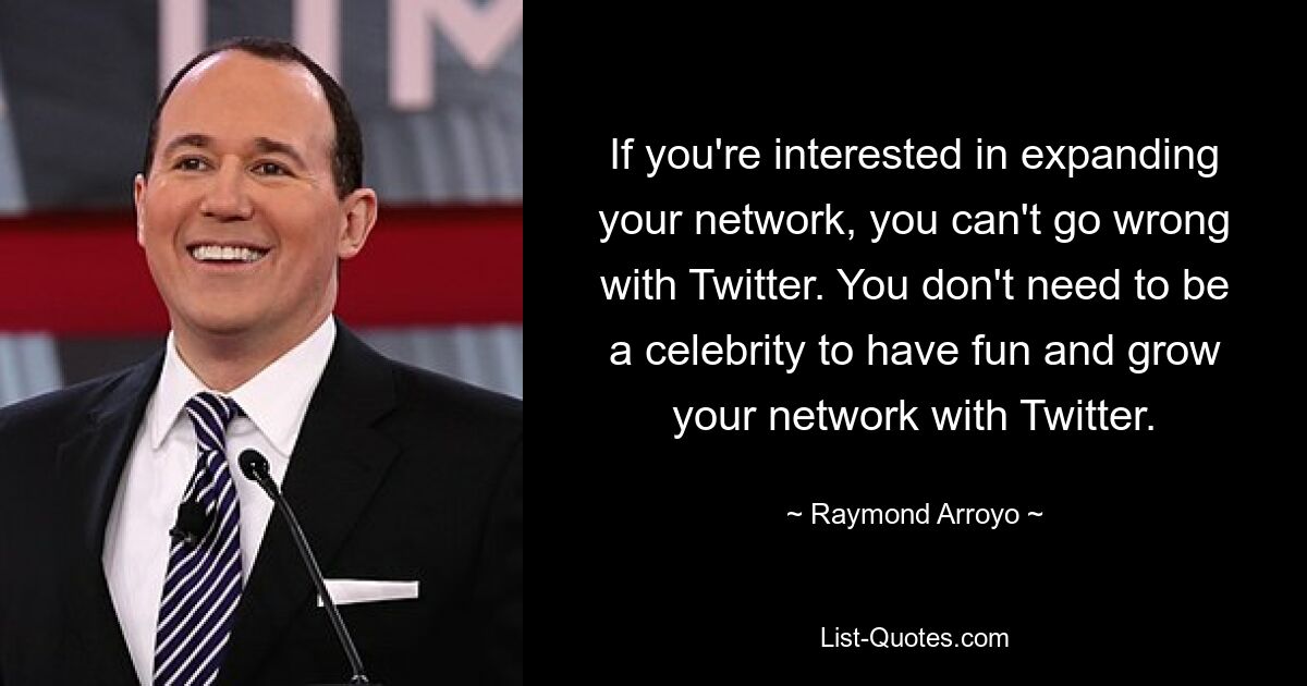 If you're interested in expanding your network, you can't go wrong with Twitter. You don't need to be a celebrity to have fun and grow your network with Twitter. — © Raymond Arroyo