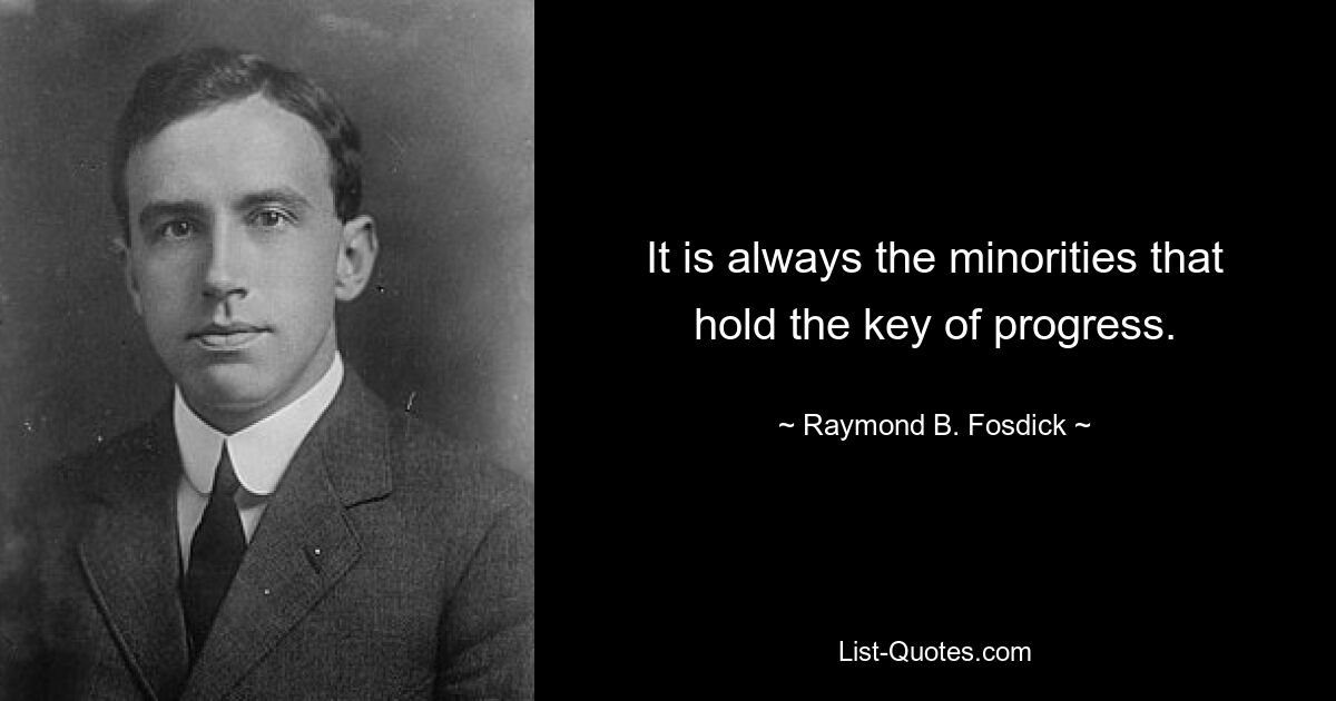 It is always the minorities that hold the key of progress. — © Raymond B. Fosdick