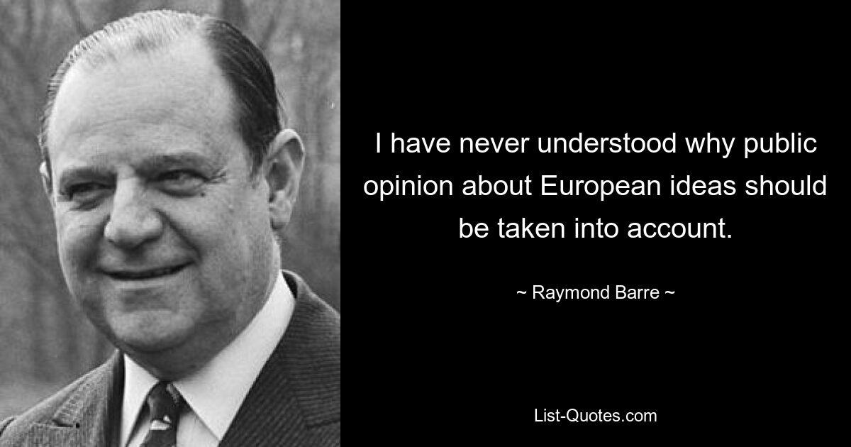 Я никогда не понимал, почему нужно учитывать общественное мнение о европейских идеях. — © Раймонд Барре 