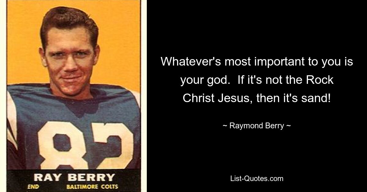 Whatever's most important to you is your god.  If it's not the Rock Christ Jesus, then it's sand! — © Raymond Berry