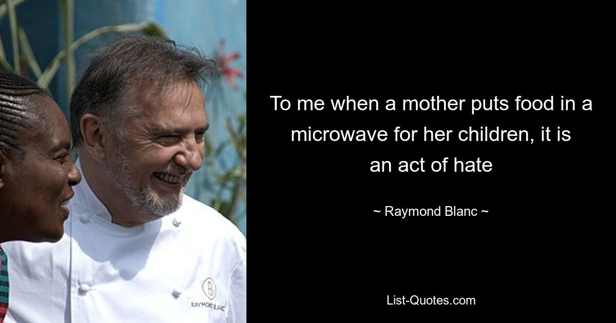 To me when a mother puts food in a microwave for her children, it is an act of hate — © Raymond Blanc