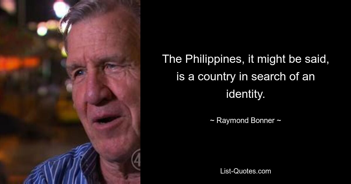 The Philippines, it might be said, is a country in search of an identity. — © Raymond Bonner