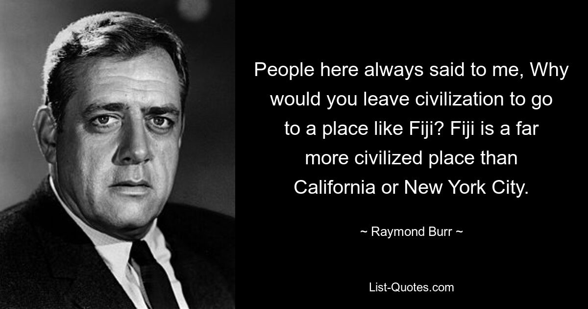 People here always said to me, Why would you leave civilization to go to a place like Fiji? Fiji is a far more civilized place than California or New York City. — © Raymond Burr