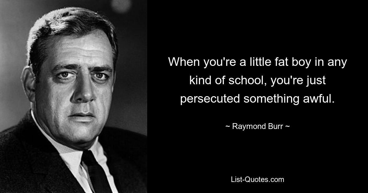 When you're a little fat boy in any kind of school, you're just persecuted something awful. — © Raymond Burr