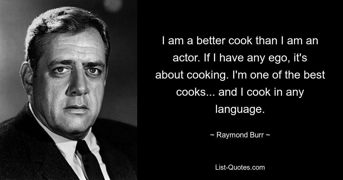 I am a better cook than I am an actor. If I have any ego, it's about cooking. I'm one of the best cooks... and I cook in any language. — © Raymond Burr