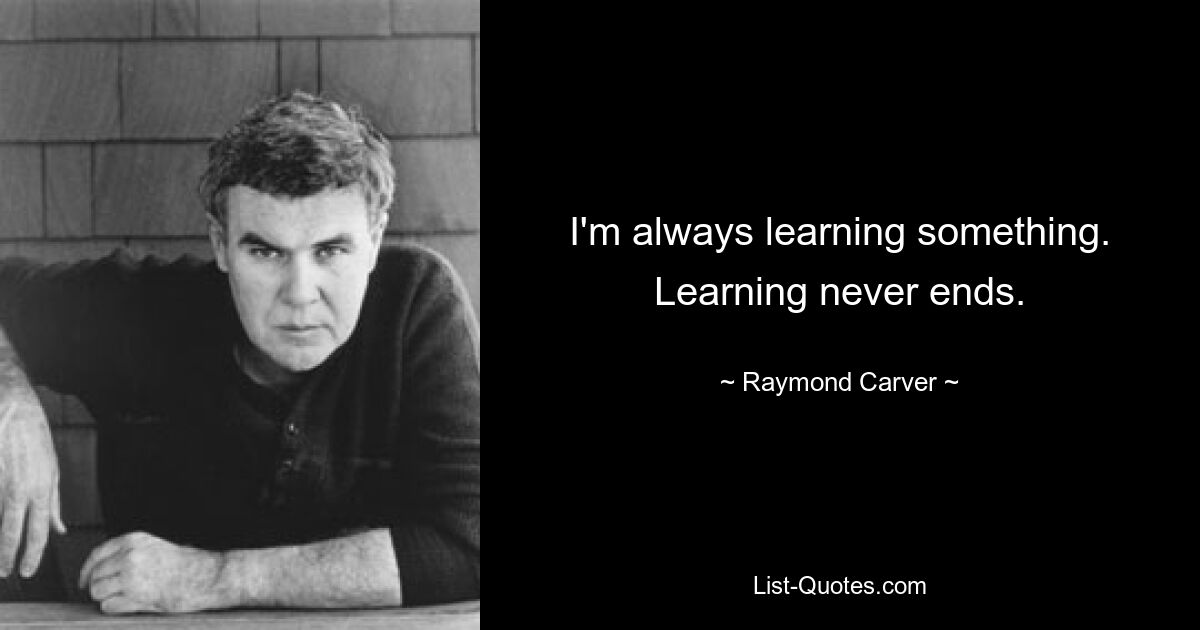 I'm always learning something. Learning never ends. — © Raymond Carver