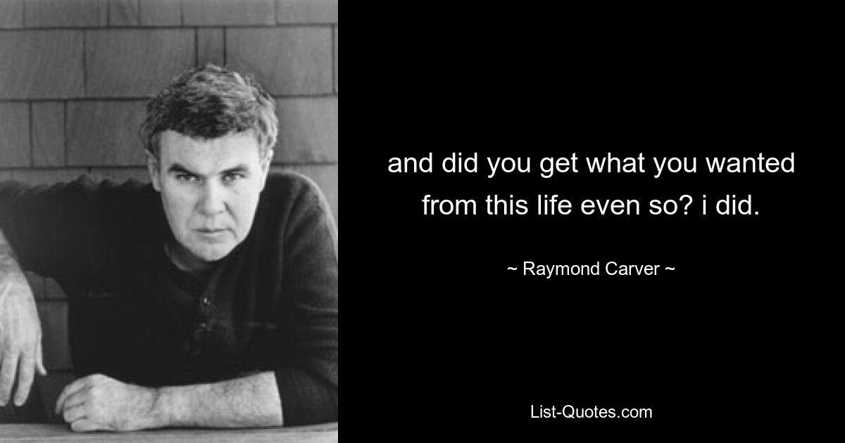 and did you get what you wanted from this life even so? i did. — © Raymond Carver