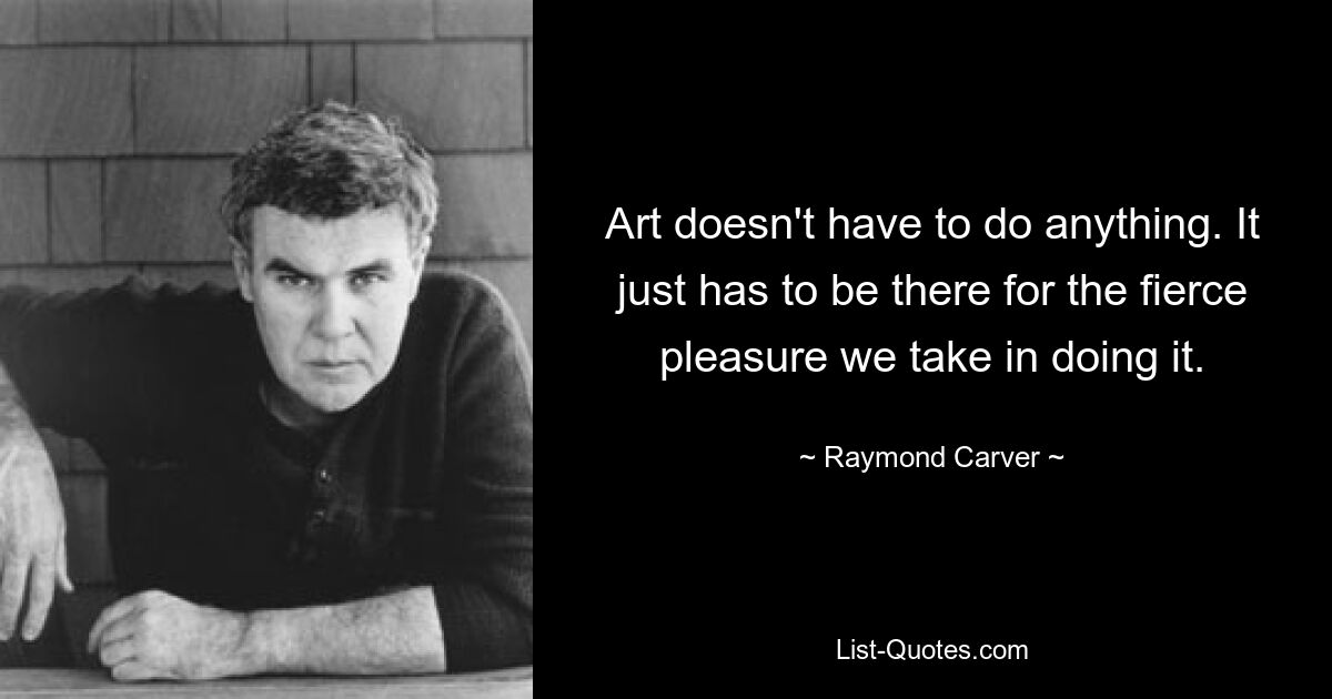 Art doesn't have to do anything. It just has to be there for the fierce pleasure we take in doing it. — © Raymond Carver