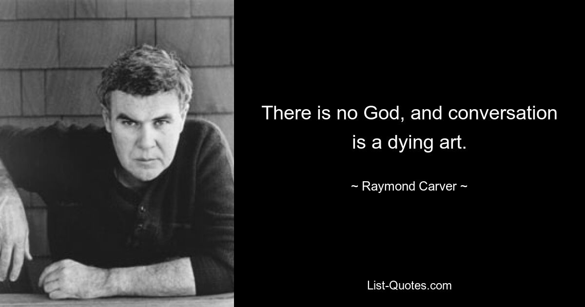 There is no God, and conversation is a dying art. — © Raymond Carver