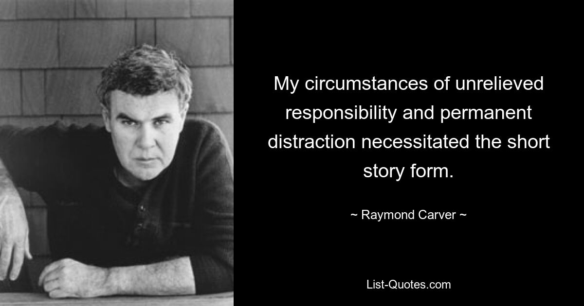 My circumstances of unrelieved responsibility and permanent distraction necessitated the short story form. — © Raymond Carver