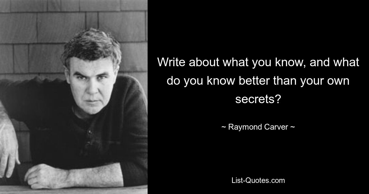 Write about what you know, and what do you know better than your own secrets? — © Raymond Carver