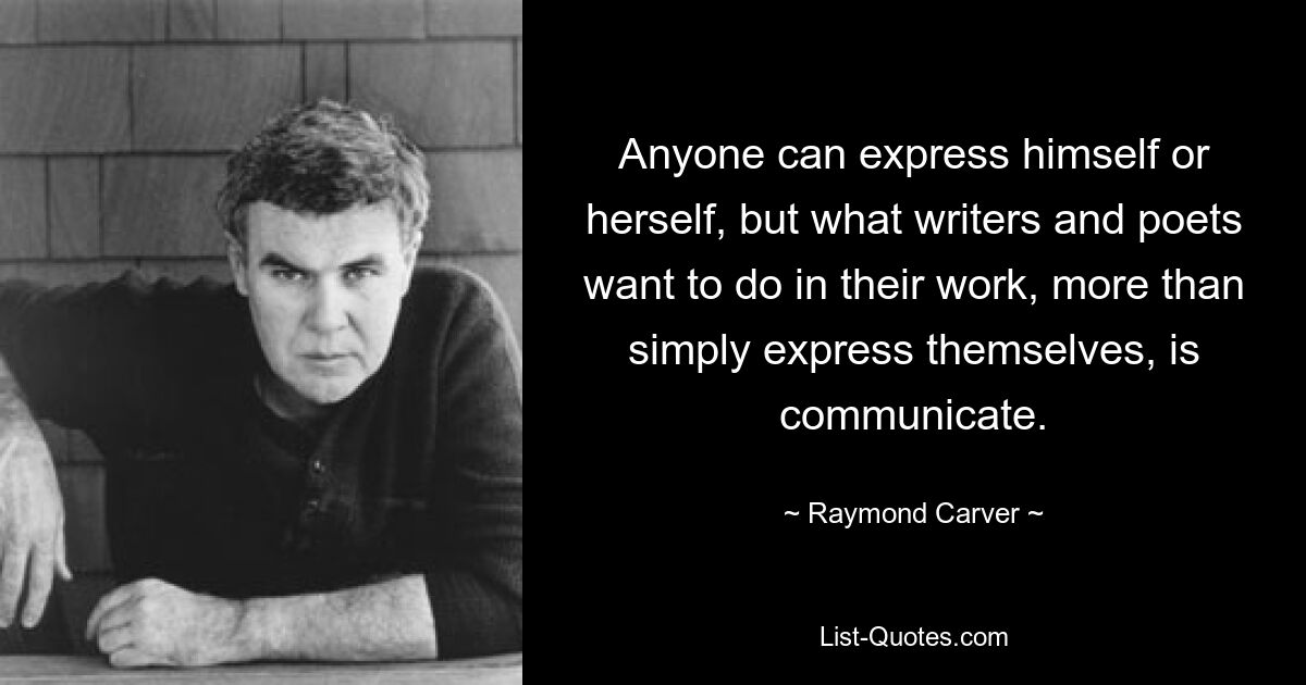 Anyone can express himself or herself, but what writers and poets want to do in their work, more than simply express themselves, is communicate. — © Raymond Carver