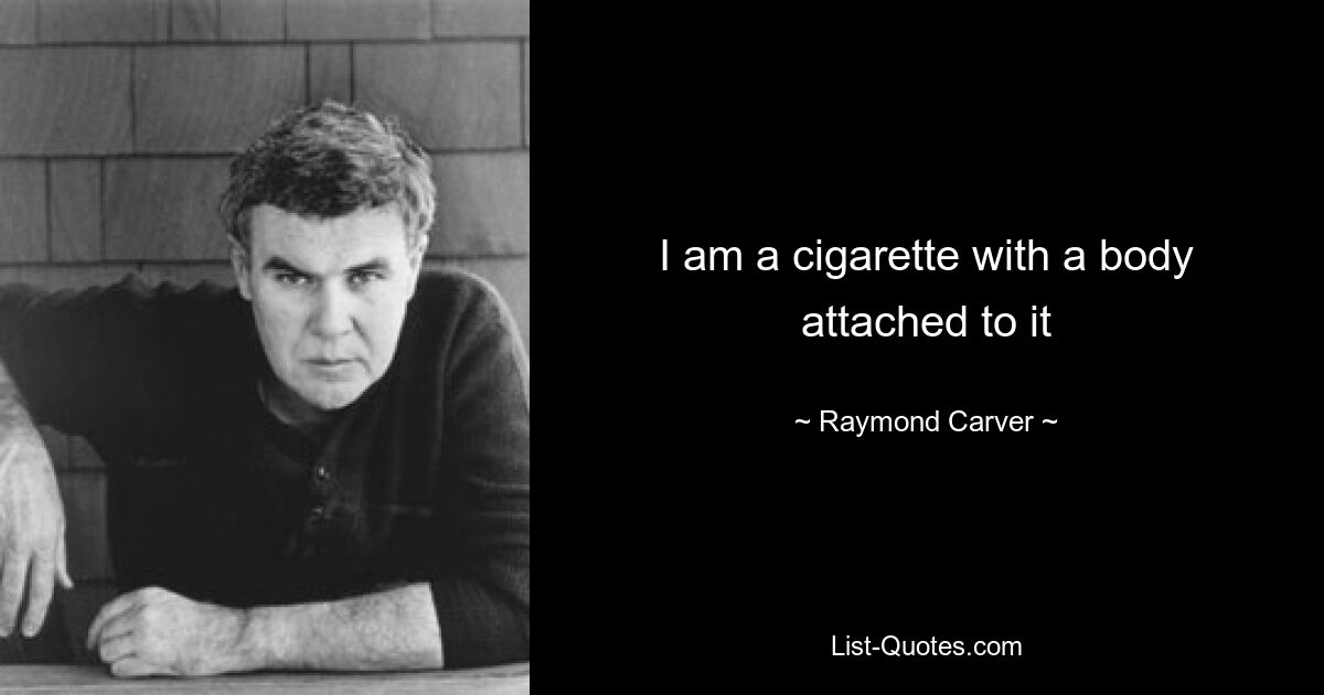 I am a cigarette with a body attached to it — © Raymond Carver