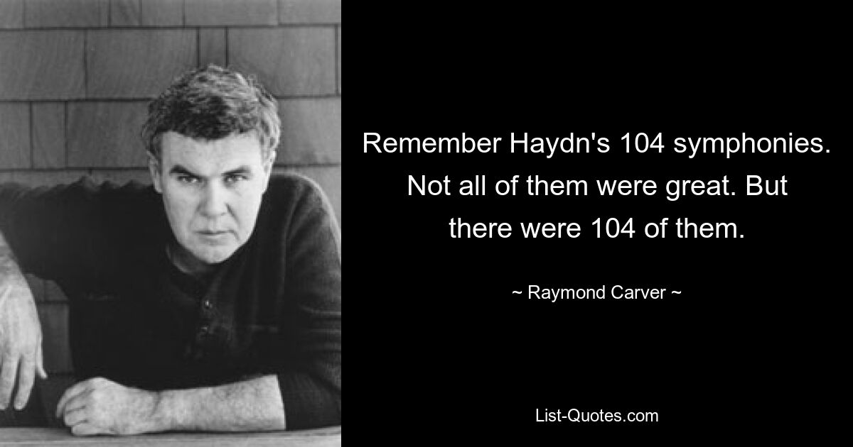 Remember Haydn's 104 symphonies. Not all of them were great. But there were 104 of them. — © Raymond Carver