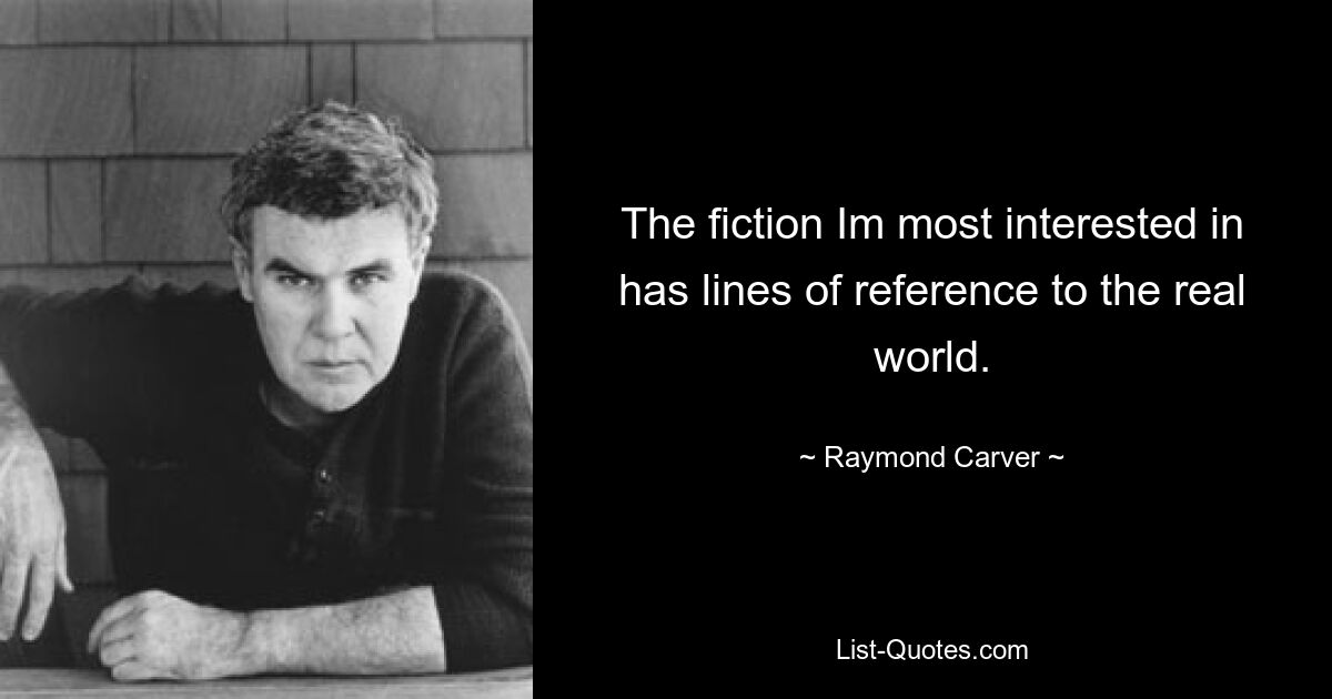 The fiction Im most interested in has lines of reference to the real world. — © Raymond Carver