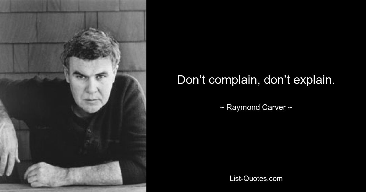 Don’t complain, don’t explain. — © Raymond Carver