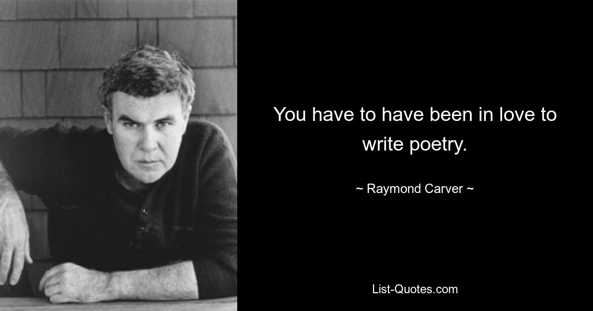 You have to have been in love to write poetry. — © Raymond Carver