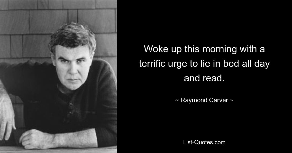 Woke up this morning with a terrific urge to lie in bed all day and read. — © Raymond Carver