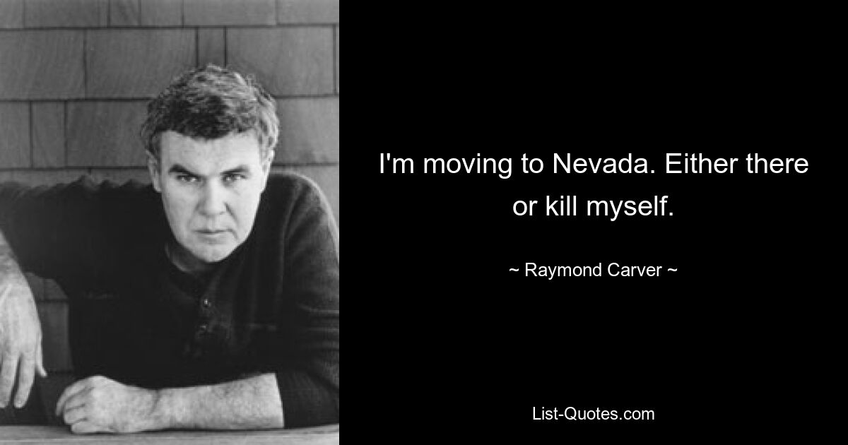 I'm moving to Nevada. Either there or kill myself. — © Raymond Carver