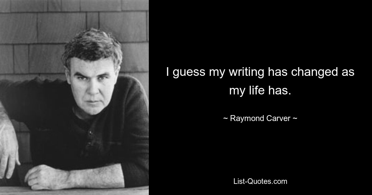 I guess my writing has changed as my life has. — © Raymond Carver