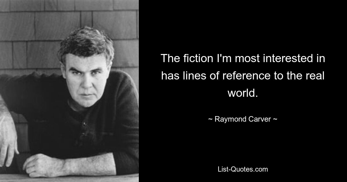 The fiction I'm most interested in has lines of reference to the real world. — © Raymond Carver