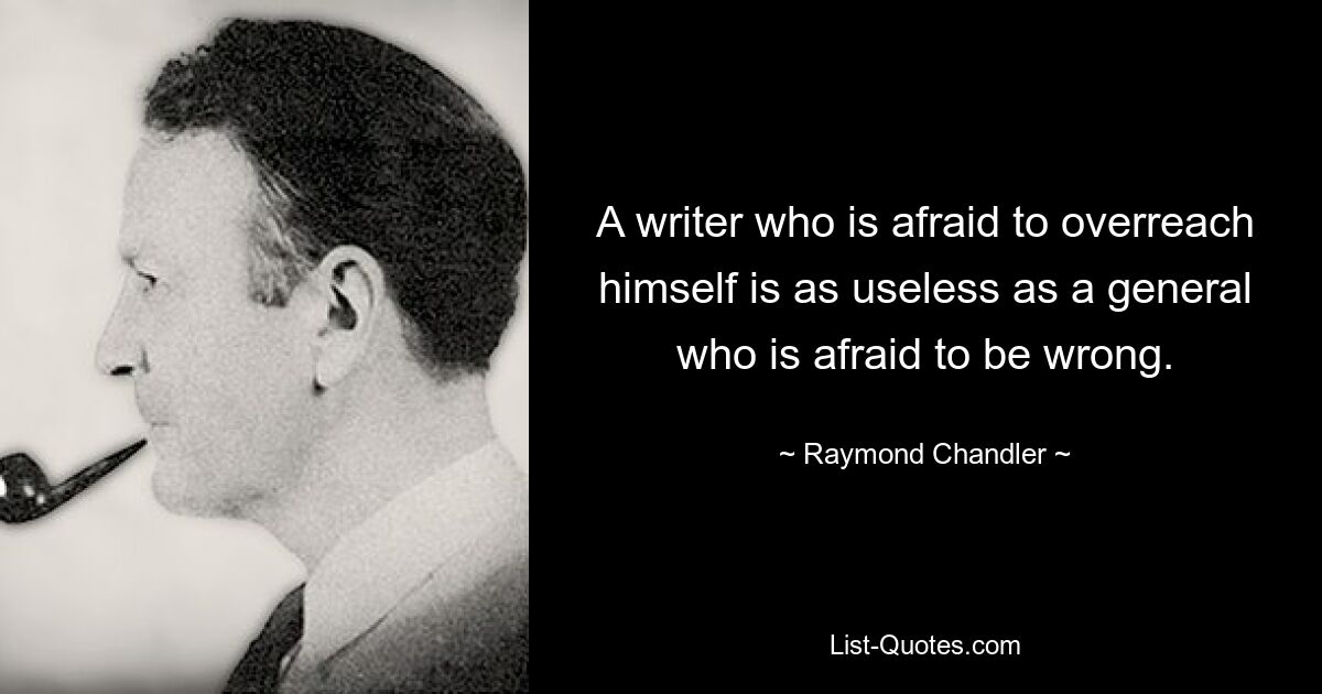 A writer who is afraid to overreach himself is as useless as a general who is afraid to be wrong. — © Raymond Chandler