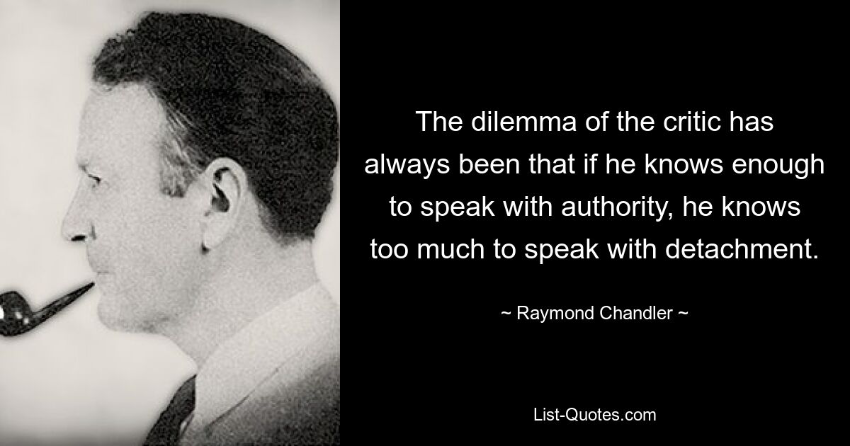 The dilemma of the critic has always been that if he knows enough to speak with authority, he knows too much to speak with detachment. — © Raymond Chandler