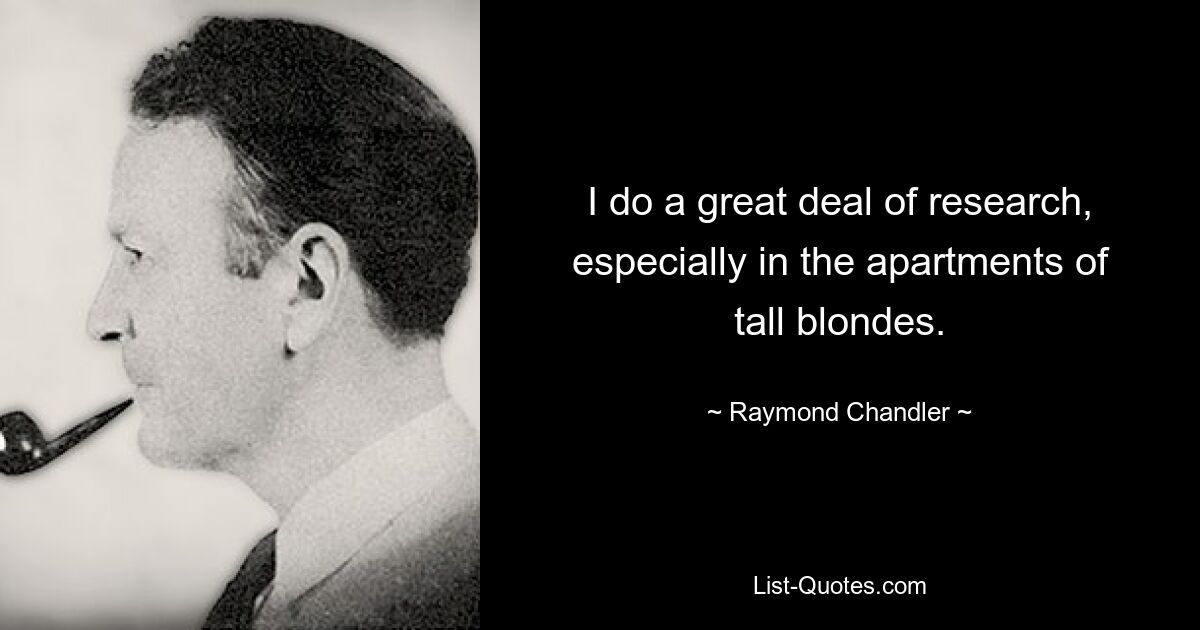 I do a great deal of research, especially in the apartments of tall blondes. — © Raymond Chandler