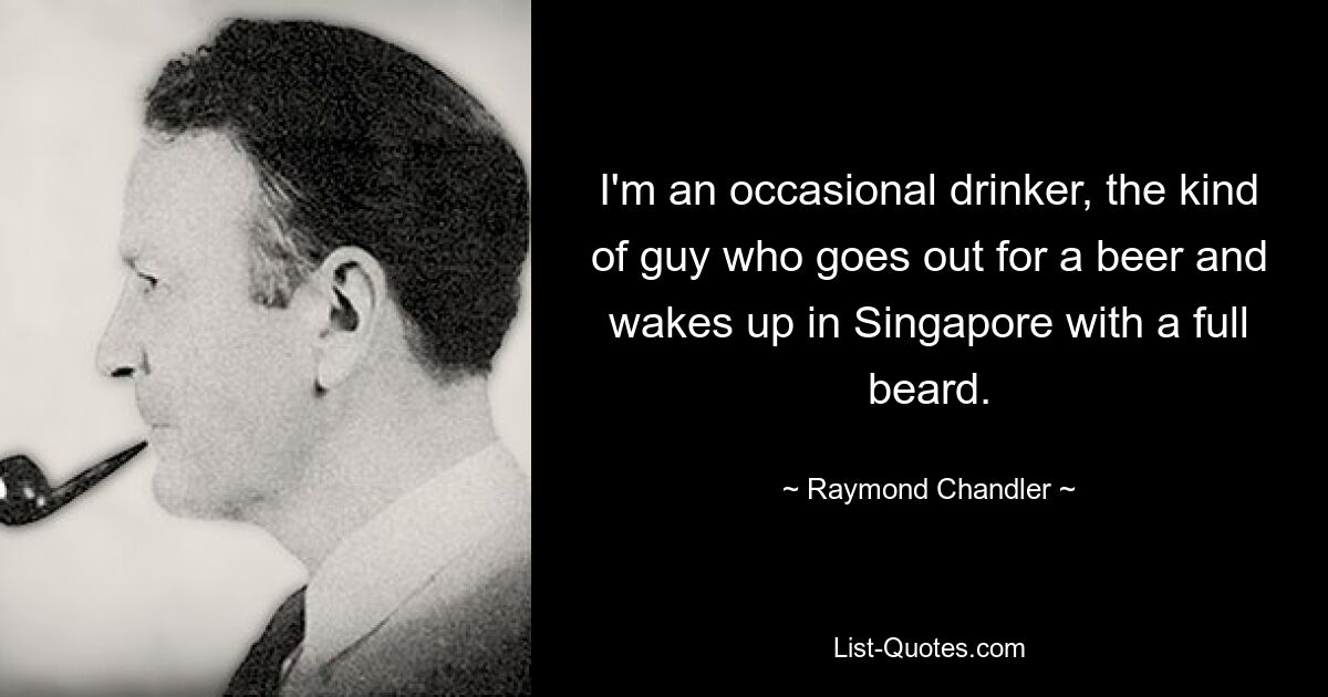 I'm an occasional drinker, the kind of guy who goes out for a beer and wakes up in Singapore with a full beard. — © Raymond Chandler