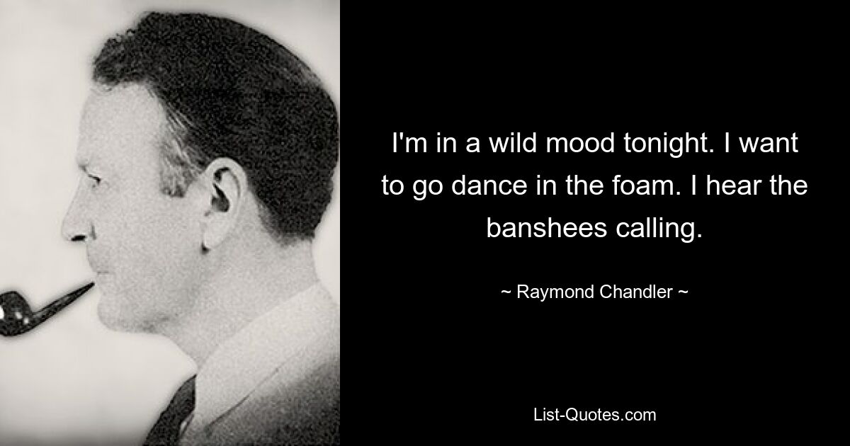 I'm in a wild mood tonight. I want to go dance in the foam. I hear the banshees calling. — © Raymond Chandler