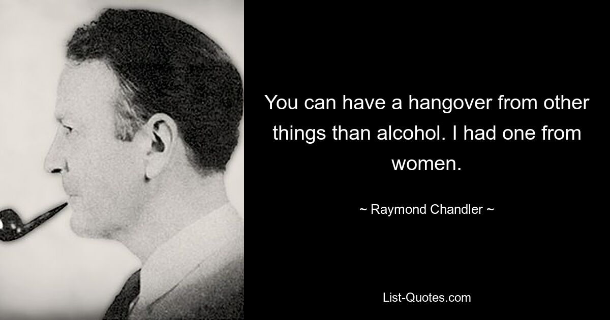 You can have a hangover from other things than alcohol. I had one from women. — © Raymond Chandler