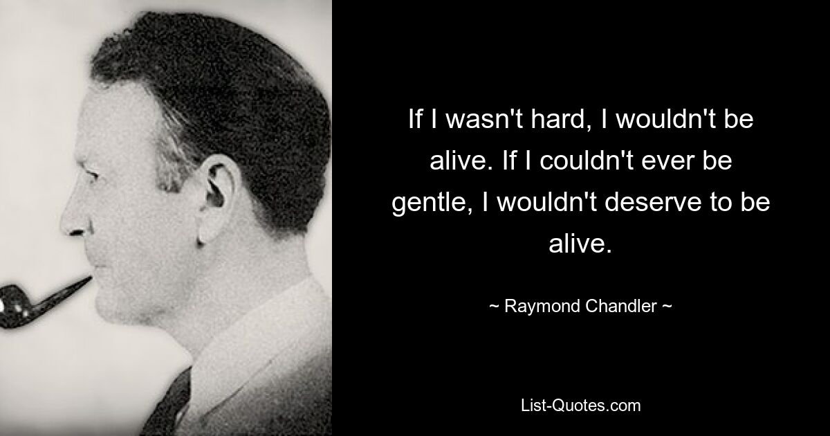 If I wasn't hard, I wouldn't be alive. If I couldn't ever be gentle, I wouldn't deserve to be alive. — © Raymond Chandler