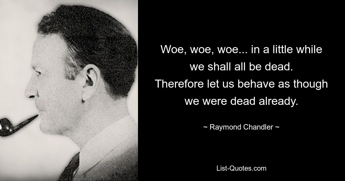 Горе, горе, горе... скоро мы все умрем. Поэтому будем вести себя так, как будто мы уже мертвы. — © Рэймонд Чендлер 