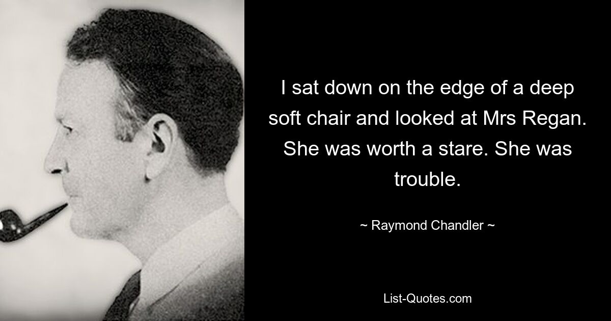 I sat down on the edge of a deep soft chair and looked at Mrs Regan. She was worth a stare. She was trouble. — © Raymond Chandler