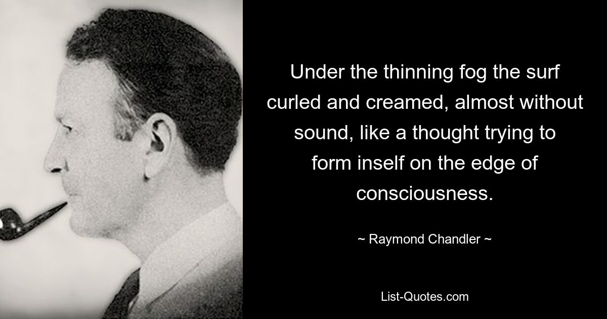 Under the thinning fog the surf curled and creamed, almost without sound, like a thought trying to form inself on the edge of consciousness. — © Raymond Chandler