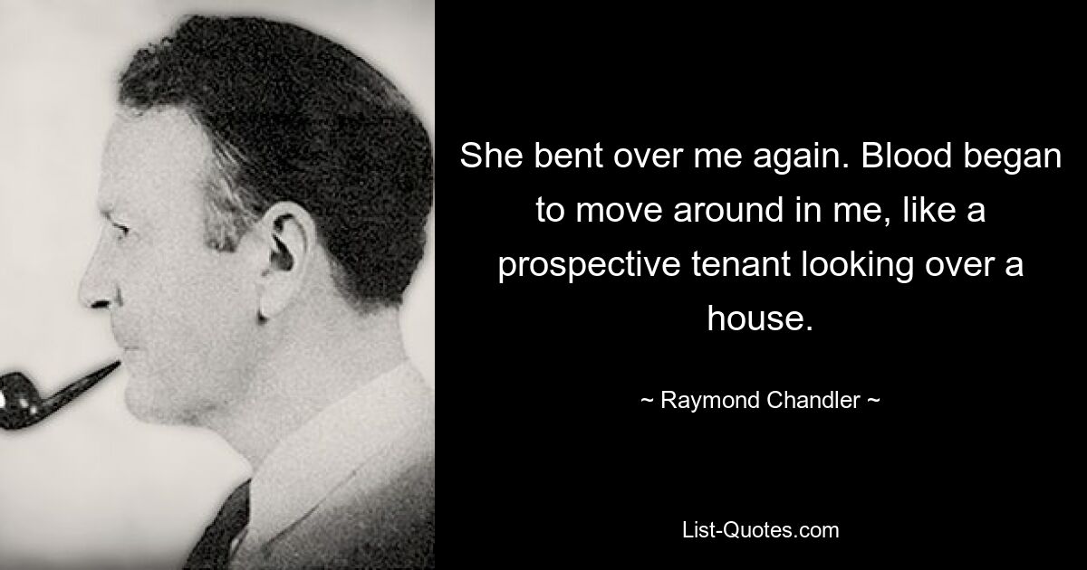 She bent over me again. Blood began to move around in me, like a prospective tenant looking over a house. — © Raymond Chandler