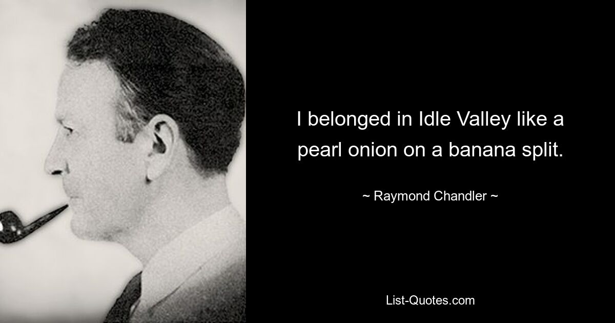 I belonged in Idle Valley like a pearl onion on a banana split. — © Raymond Chandler