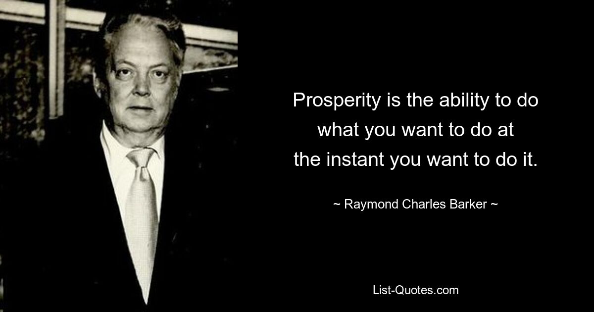 Prosperity is the ability to do what you want to do at
the instant you want to do it. — © Raymond Charles Barker