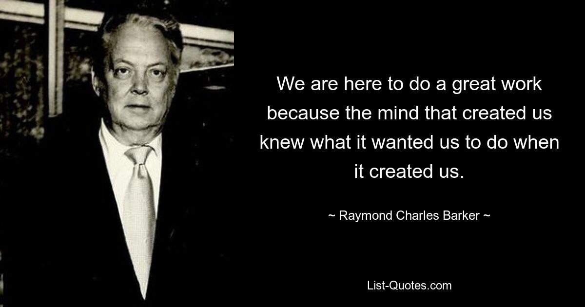 We are here to do a great work because the mind that created us knew what it wanted us to do when it created us. — © Raymond Charles Barker