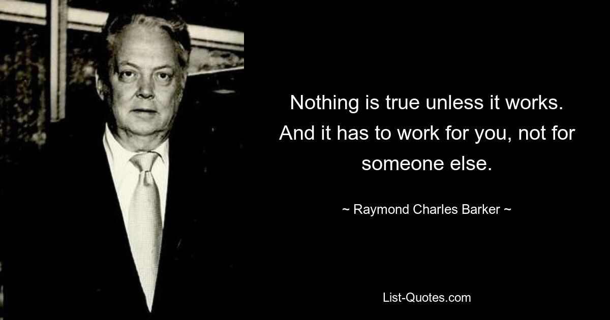 Nothing is true unless it works. And it has to work for you, not for someone else. — © Raymond Charles Barker