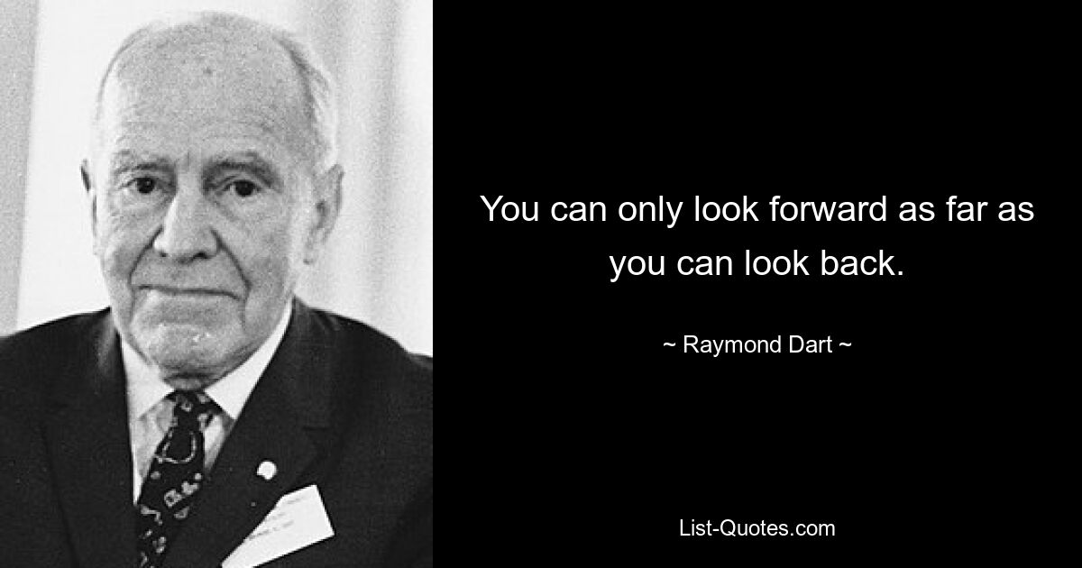 You can only look forward as far as you can look back. — © Raymond Dart