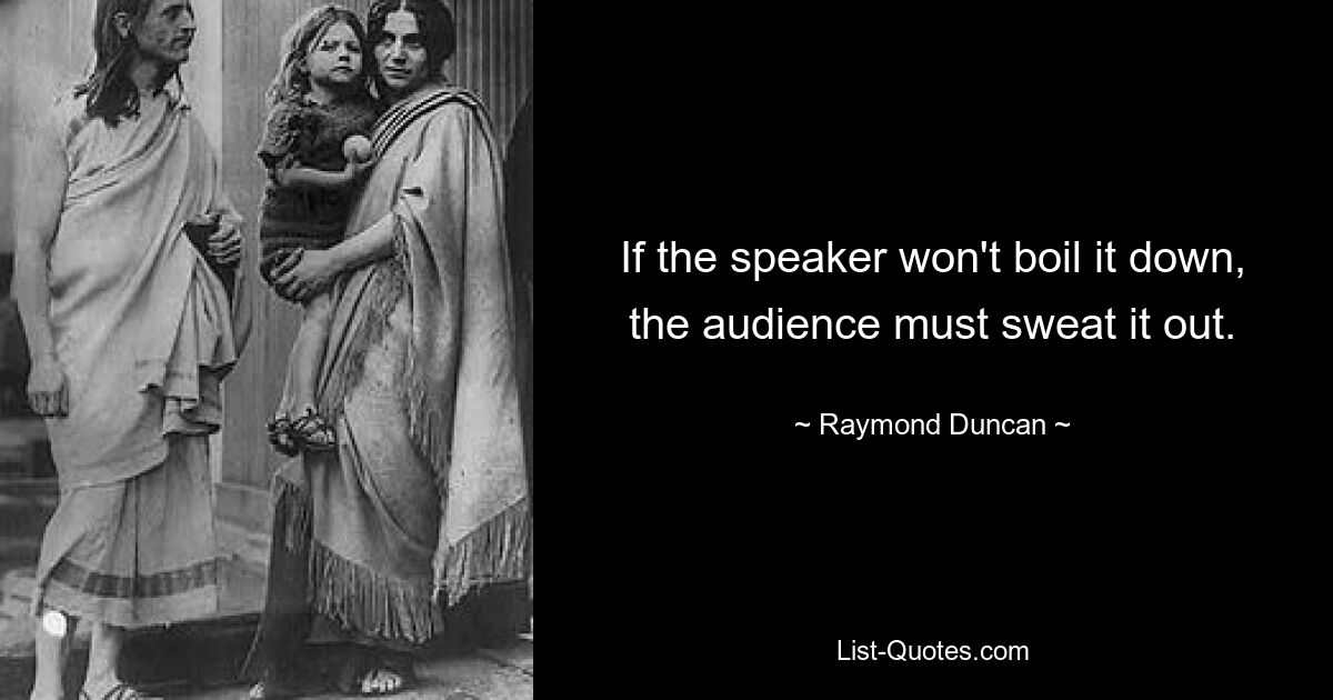 If the speaker won't boil it down, the audience must sweat it out. — © Raymond Duncan