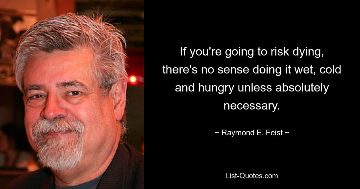 If you're going to risk dying, there's no sense doing it wet, cold and hungry unless absolutely necessary. — © Raymond E. Feist