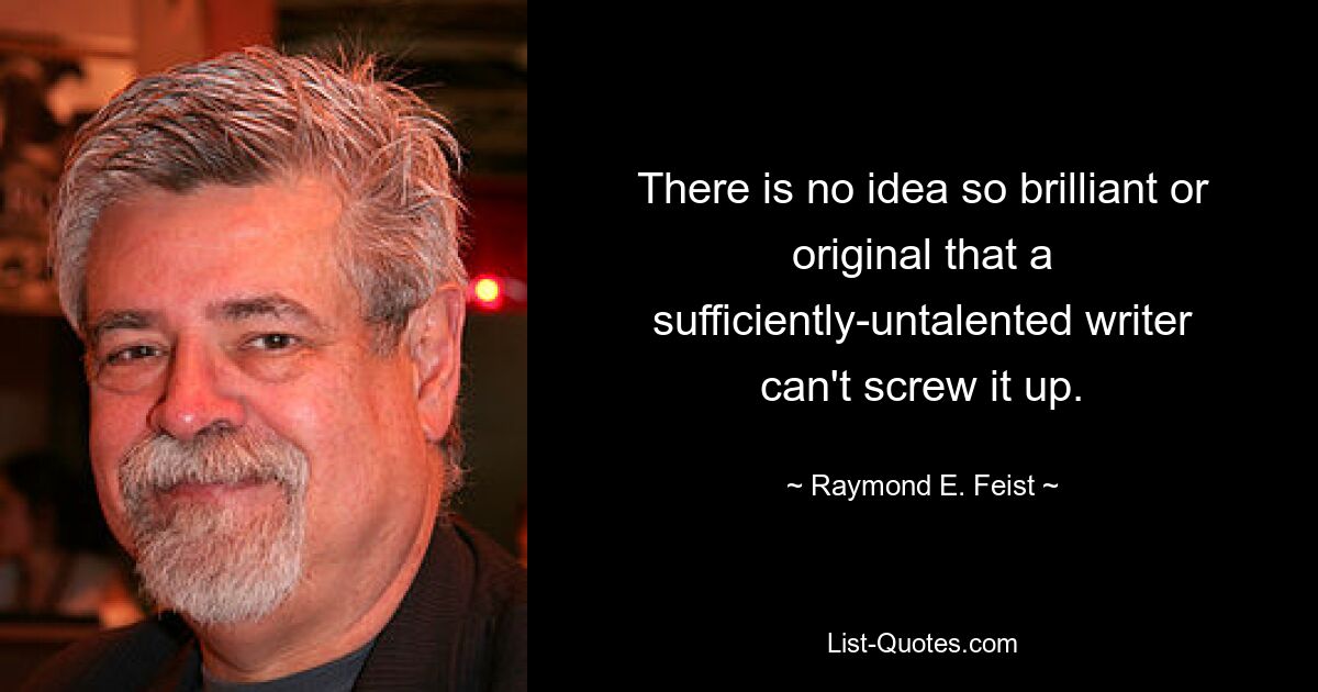 There is no idea so brilliant or original that a sufficiently-untalented writer can't screw it up. — © Raymond E. Feist