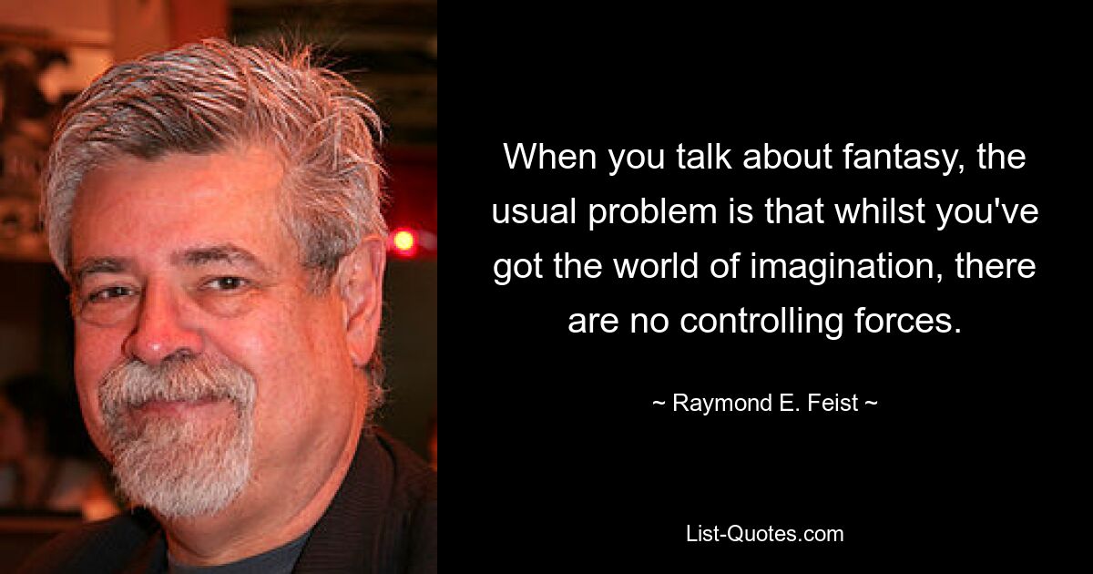 When you talk about fantasy, the usual problem is that whilst you've got the world of imagination, there are no controlling forces. — © Raymond E. Feist