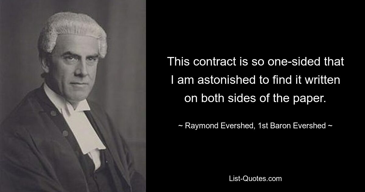 This contract is so one-sided that I am astonished to find it written on both sides of the paper. — © Raymond Evershed, 1st Baron Evershed