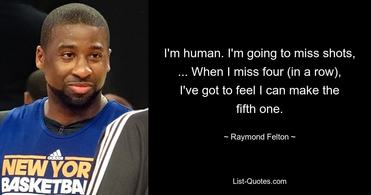 I'm human. I'm going to miss shots, ... When I miss four (in a row), I've got to feel I can make the fifth one. — © Raymond Felton