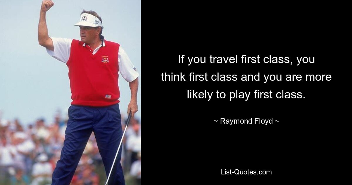 If you travel first class, you think first class and you are more likely to play first class. — © Raymond Floyd