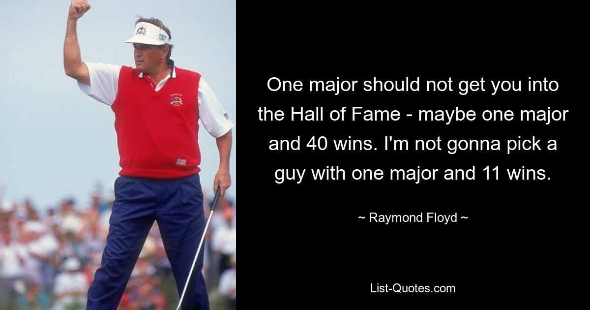 One major should not get you into the Hall of Fame - maybe one major and 40 wins. I'm not gonna pick a guy with one major and 11 wins. — © Raymond Floyd